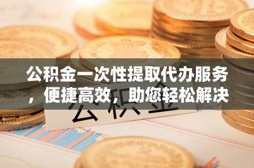 肃州公积金一次性提取代办服务，便捷高效，助您轻松解决资金难题