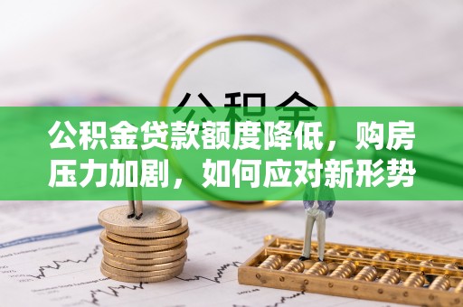 肃州公积金贷款额度降低，购房压力加剧，如何应对新形势？