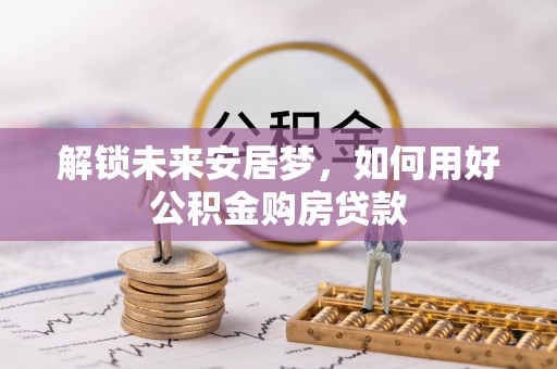 肃州解锁未来安居梦，如何用好公积金购房贷款
