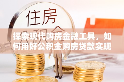肃州探索现代购房金融工具，如何用好公积金购房贷款实现置业梦想