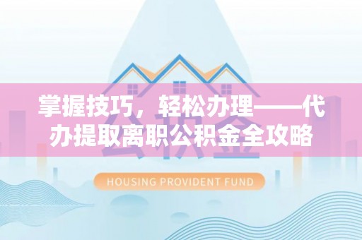 肃州掌握技巧，轻松办理——代办提取离职公积金全攻略