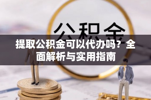 肃州提取公积金可以代办吗？全面解析与实用指南