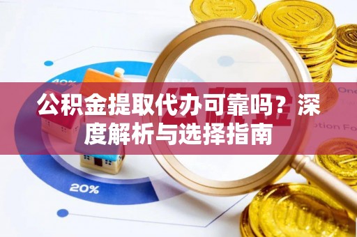 肃州公积金提取代办可靠吗？深度解析与选择指南