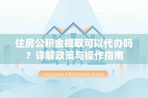 肃州住房公积金提取可以代办吗？详解政策与操作指南