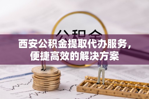 肃州西安公积金提取代办服务，便捷高效的解决方案