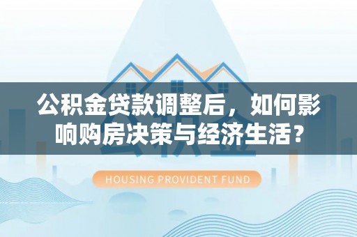 肃州公积金贷款调整后，如何影响购房决策与经济生活？