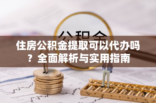 肃州住房公积金提取可以代办吗？全面解析与实用指南