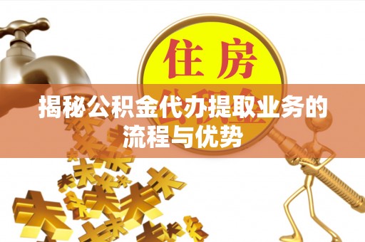 肃州揭秘公积金代办提取业务的流程与优势