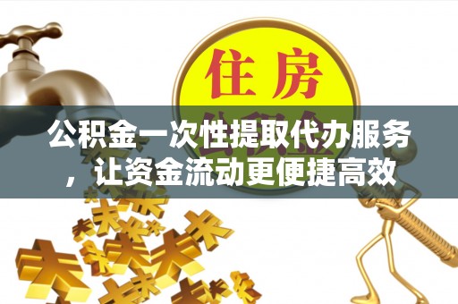 肃州公积金一次性提取代办服务，让资金流动更便捷高效