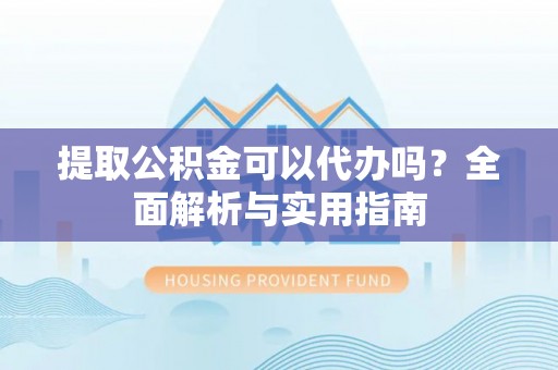 肃州提取公积金可以代办吗？全面解析与实用指南