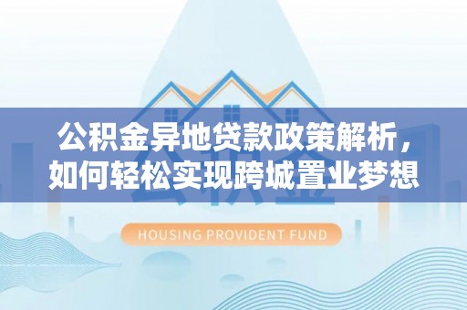 肃州公积金异地贷款政策解析，如何轻松实现跨城置业梦想