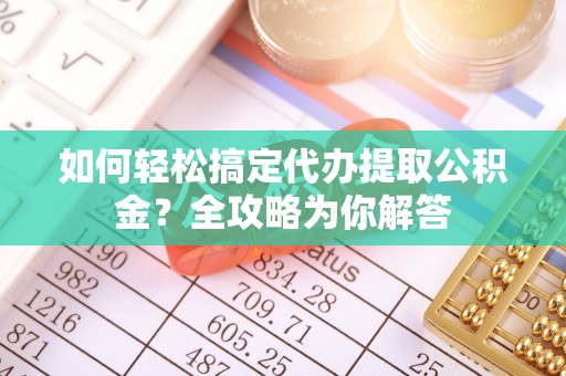 肃州如何轻松搞定代办提取公积金？全攻略为你解答