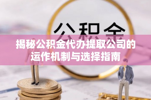 肃州揭秘公积金代办提取公司的运作机制与选择指南