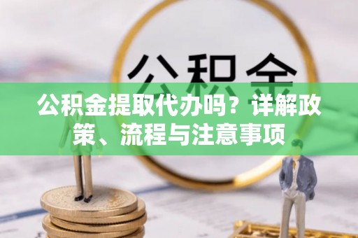 肃州公积金提取代办吗？详解政策、流程与注意事项