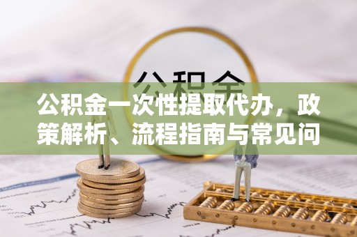 肃州公积金一次性提取代办，政策解析、流程指南与常见问题解答