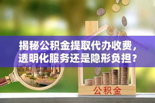 肃州揭秘公积金提取代办收费，透明化服务还是隐形负担？