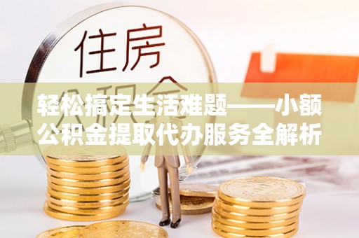 肃州轻松搞定生活难题——小额公积金提取代办服务全解析