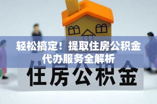 肃州轻松搞定！提取住房公积金代办服务全解析