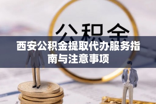 肃州西安公积金提取代办服务指南与注意事项