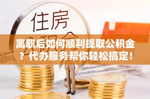 肃州离职后如何顺利提取公积金？代办服务帮你轻松搞定！