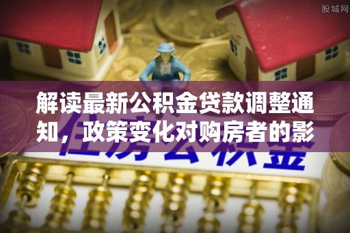 肃州解读最新公积金贷款调整通知，政策变化对购房者的影响