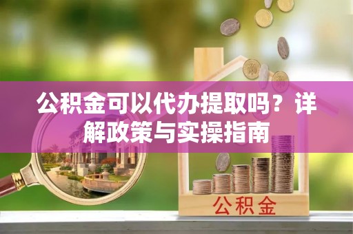 肃州公积金可以代办提取吗？详解政策与实操指南