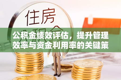 肃州公积金绩效评估，提升管理效率与资金利用率的关键策略
