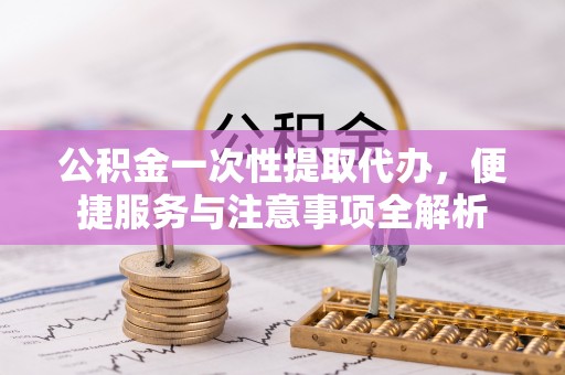 肃州公积金一次性提取代办，便捷服务与注意事项全解析
