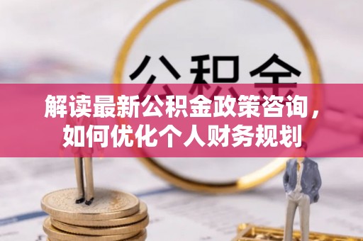 肃州解读最新公积金政策咨询，如何优化个人财务规划