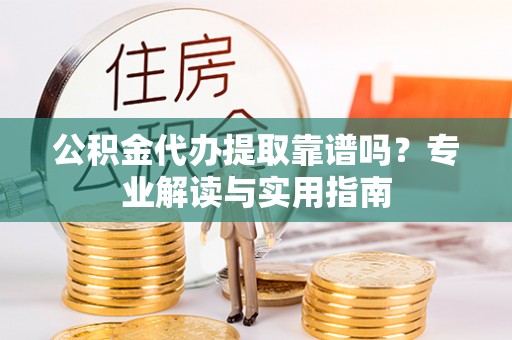 肃州公积金代办提取靠谱吗？专业解读与实用指南