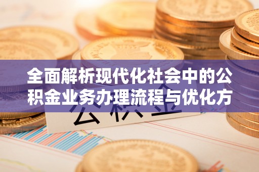 肃州全面解析现代化社会中的公积金业务办理流程与优化方案