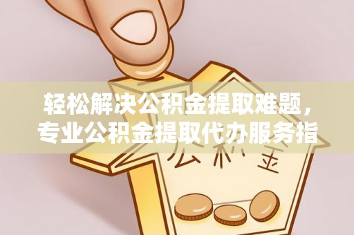 肃州轻松解决公积金提取难题，专业公积金提取代办服务指南