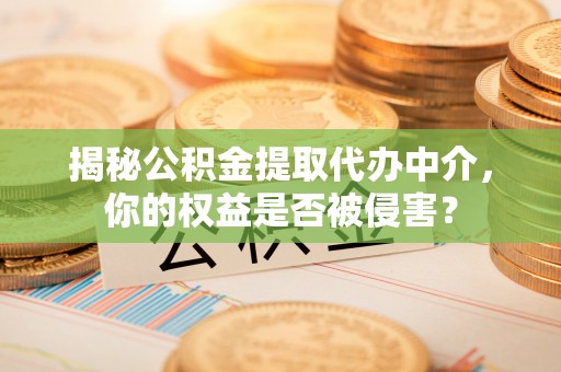 肃州揭秘公积金提取代办中介，你的权益是否被侵害？