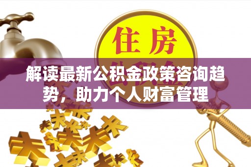 肃州解读最新公积金政策咨询趋势，助力个人财富管理