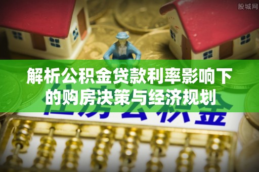 肃州解析公积金贷款利率影响下的购房决策与经济规划