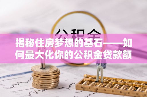 肃州揭秘住房梦想的基石——如何最大化你的公积金贷款额度