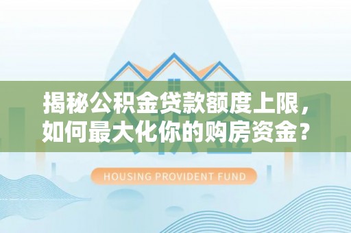 肃州揭秘公积金贷款额度上限，如何最大化你的购房资金？