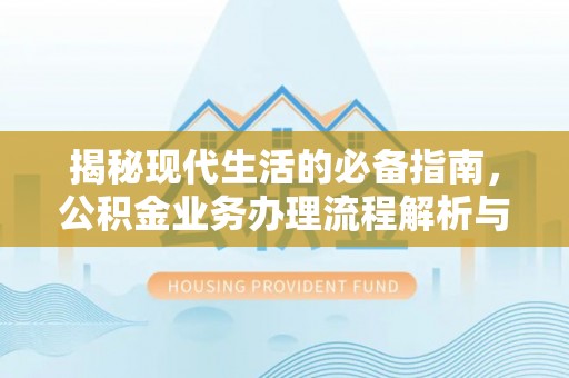 肃州揭秘现代生活的必备指南，公积金业务办理流程解析与优化建议
