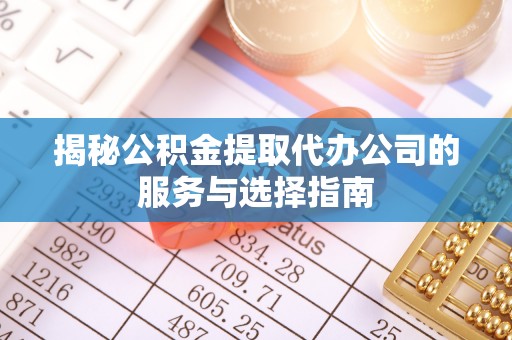 肃州揭秘公积金提取代办公司的服务与选择指南