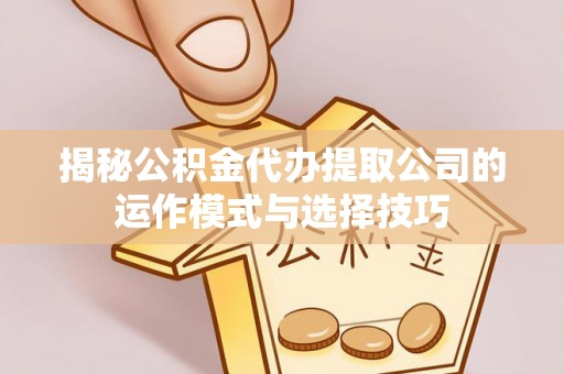 肃州揭秘公积金代办提取公司的运作模式与选择技巧