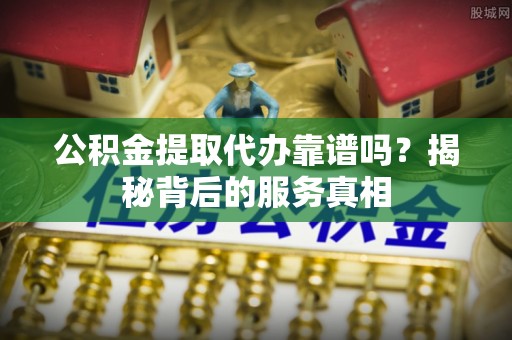 肃州公积金提取代办靠谱吗？揭秘背后的服务真相