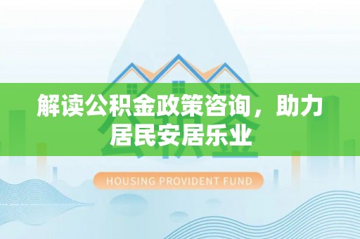 肃州解读公积金政策咨询，助力居民安居乐业