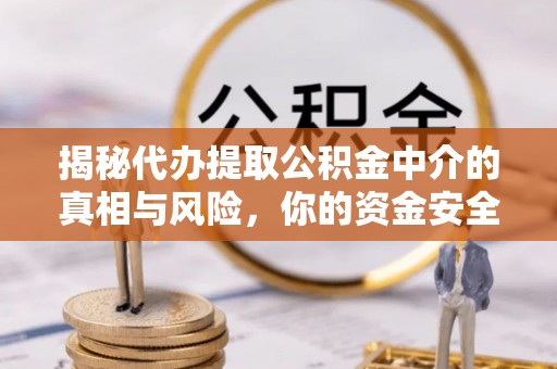 肃州揭秘代办提取公积金中介的真相与风险，你的资金安全如何保障？