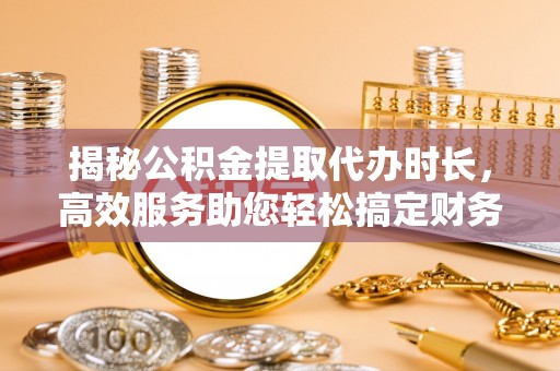 肃州揭秘公积金提取代办时长，高效服务助您轻松搞定财务规划