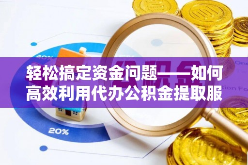 肃州轻松搞定资金问题——如何高效利用代办公积金提取服务