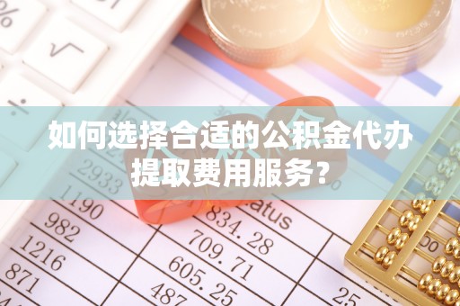 肃州如何选择合适的公积金代办提取费用服务？