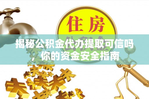 肃州揭秘公积金代办提取可信吗，你的资金安全指南
