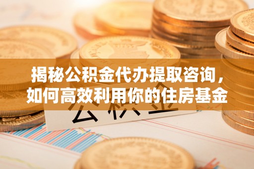 肃州揭秘公积金代办提取咨询，如何高效利用你的住房基金