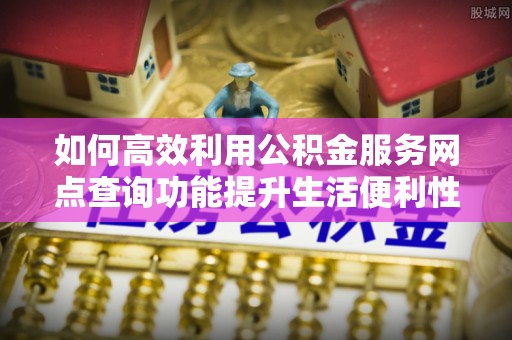 肃州如何高效利用公积金服务网点查询功能提升生活便利性