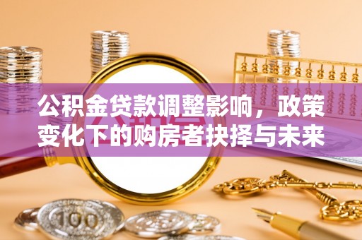 肃州公积金贷款调整影响，政策变化下的购房者抉择与未来趋势